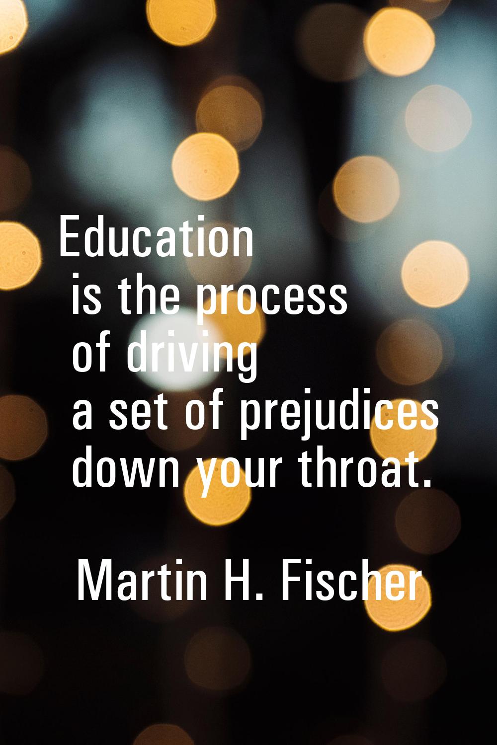 Education is the process of driving a set of prejudices down your throat.