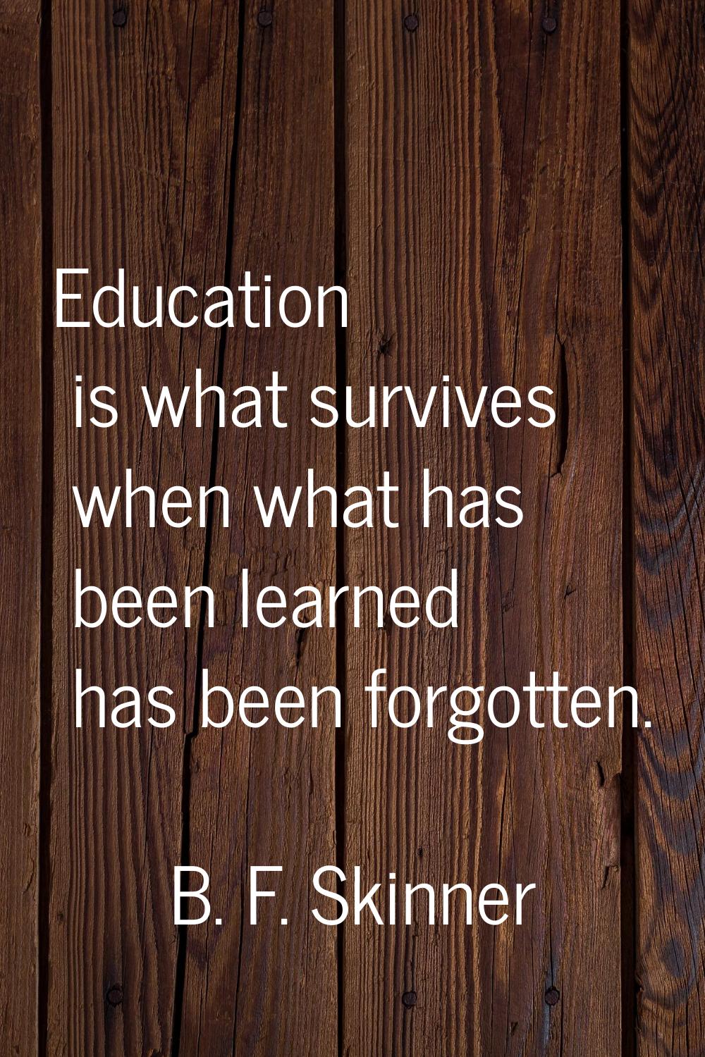 Education is what survives when what has been learned has been forgotten.