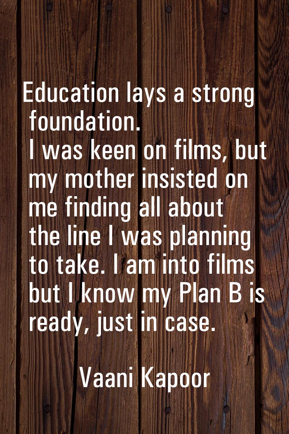 Education lays a strong foundation. I was keen on films, but my mother insisted on me finding all a