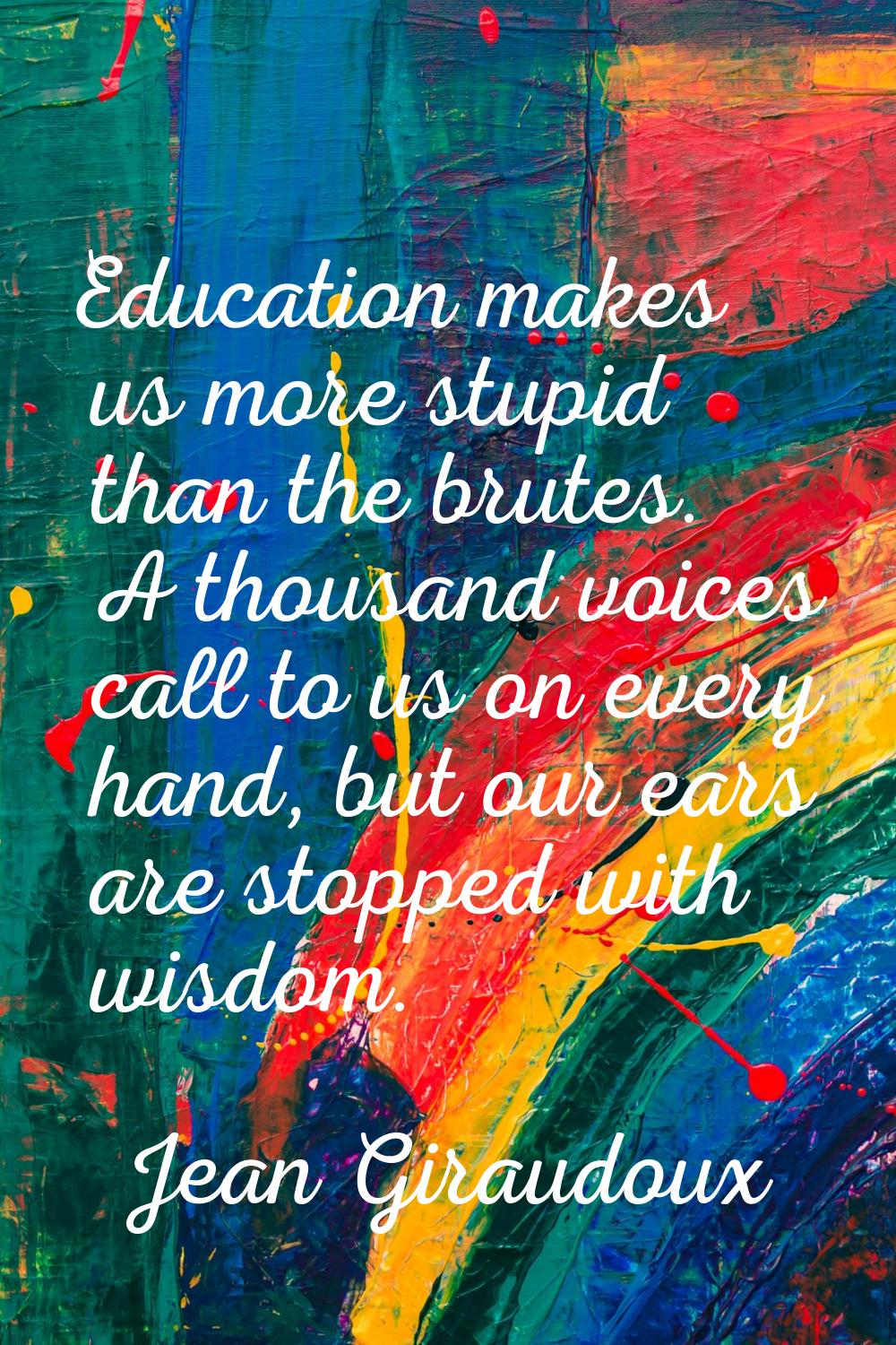 Education makes us more stupid than the brutes. A thousand voices call to us on every hand, but our