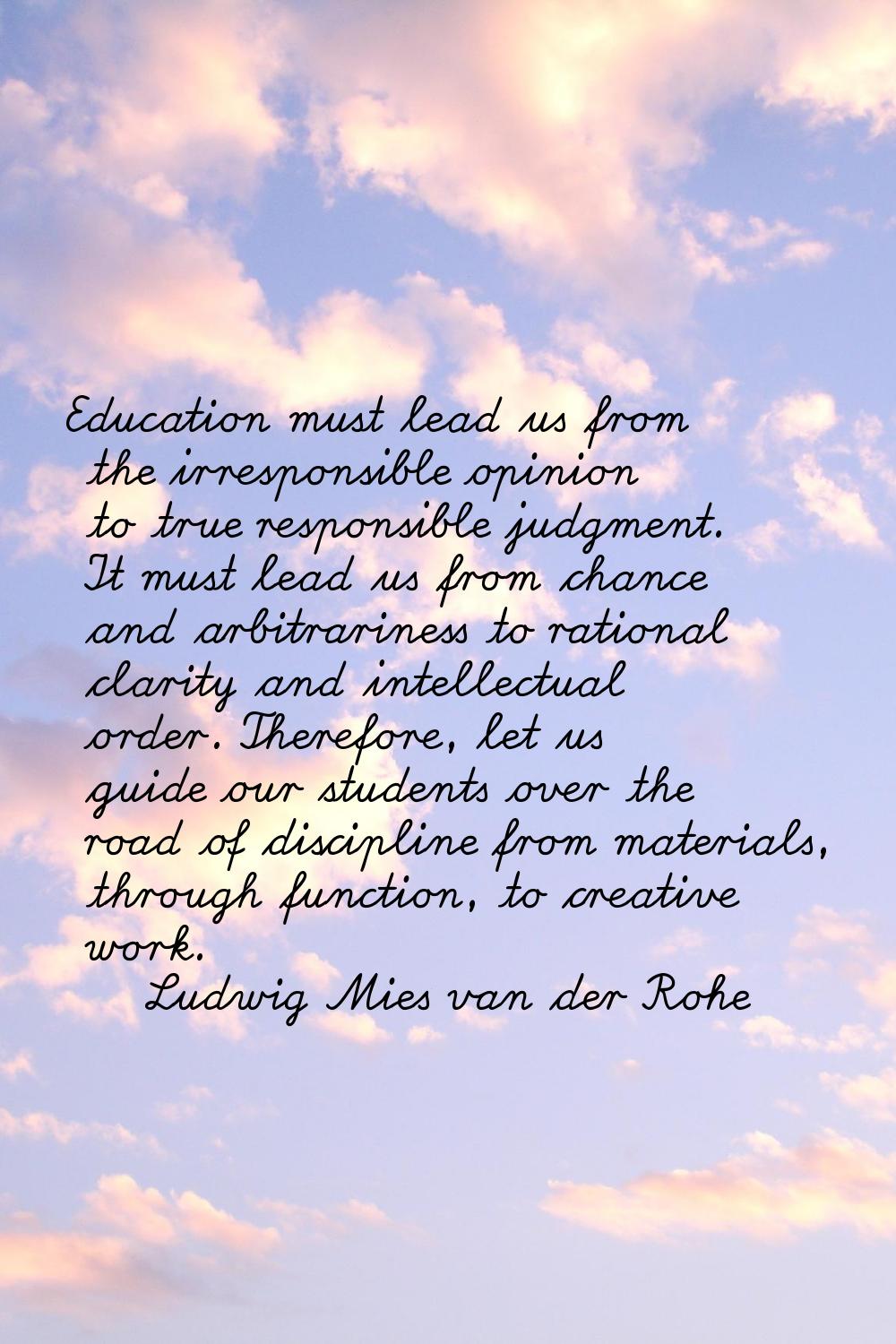 Education must lead us from the irresponsible opinion to true responsible judgment. It must lead us
