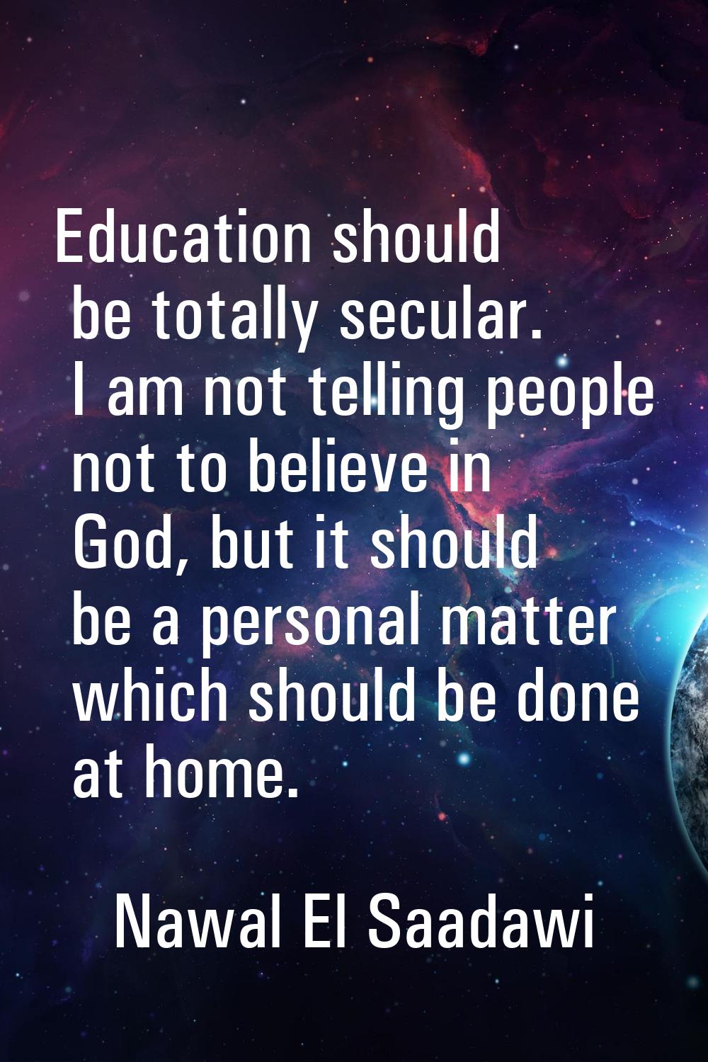 Education should be totally secular. I am not telling people not to believe in God, but it should b
