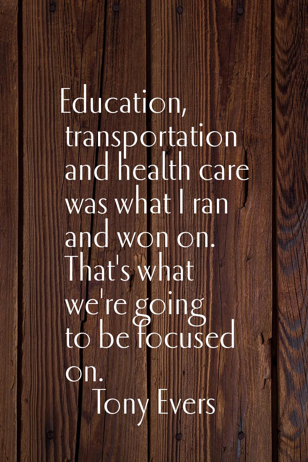 Education, transportation and health care was what I ran and won on. That's what we're going to be 