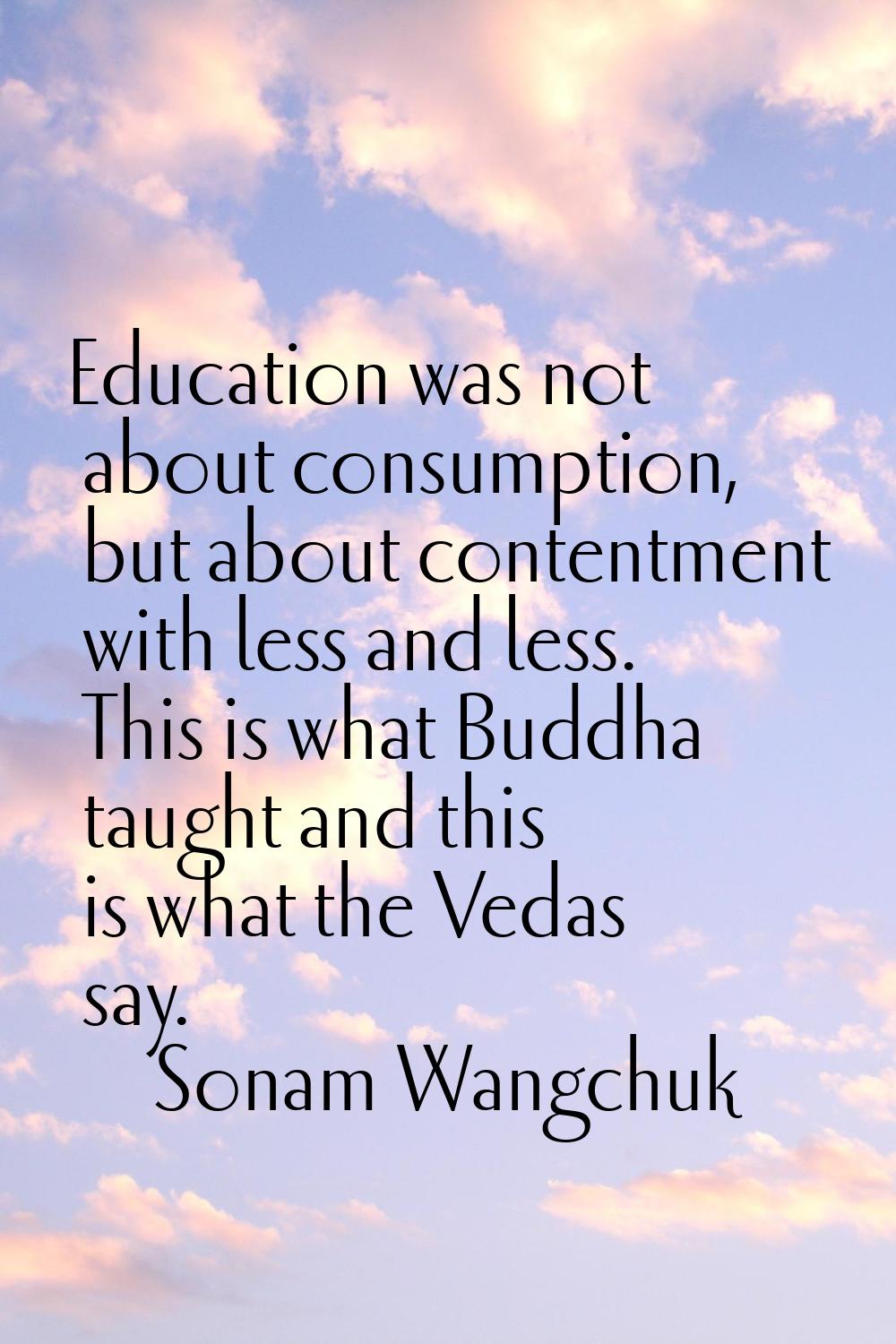 Education was not about consumption, but about contentment with less and less. This is what Buddha 