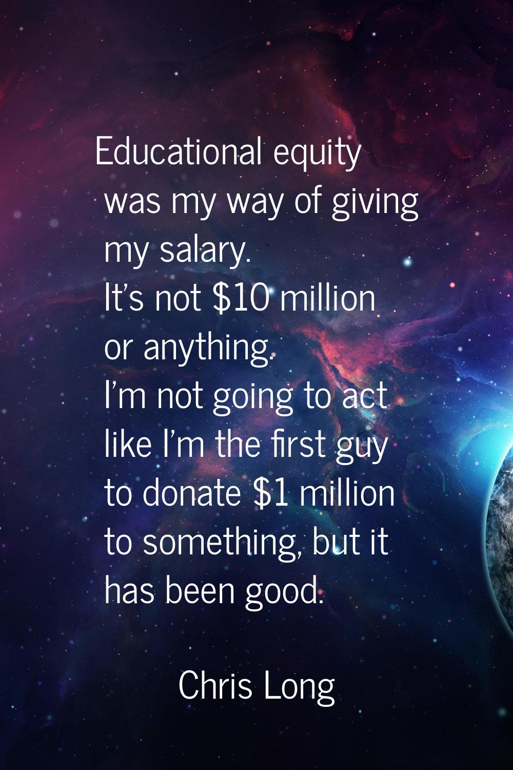 Educational equity was my way of giving my salary. It's not $10 million or anything. I'm not going 