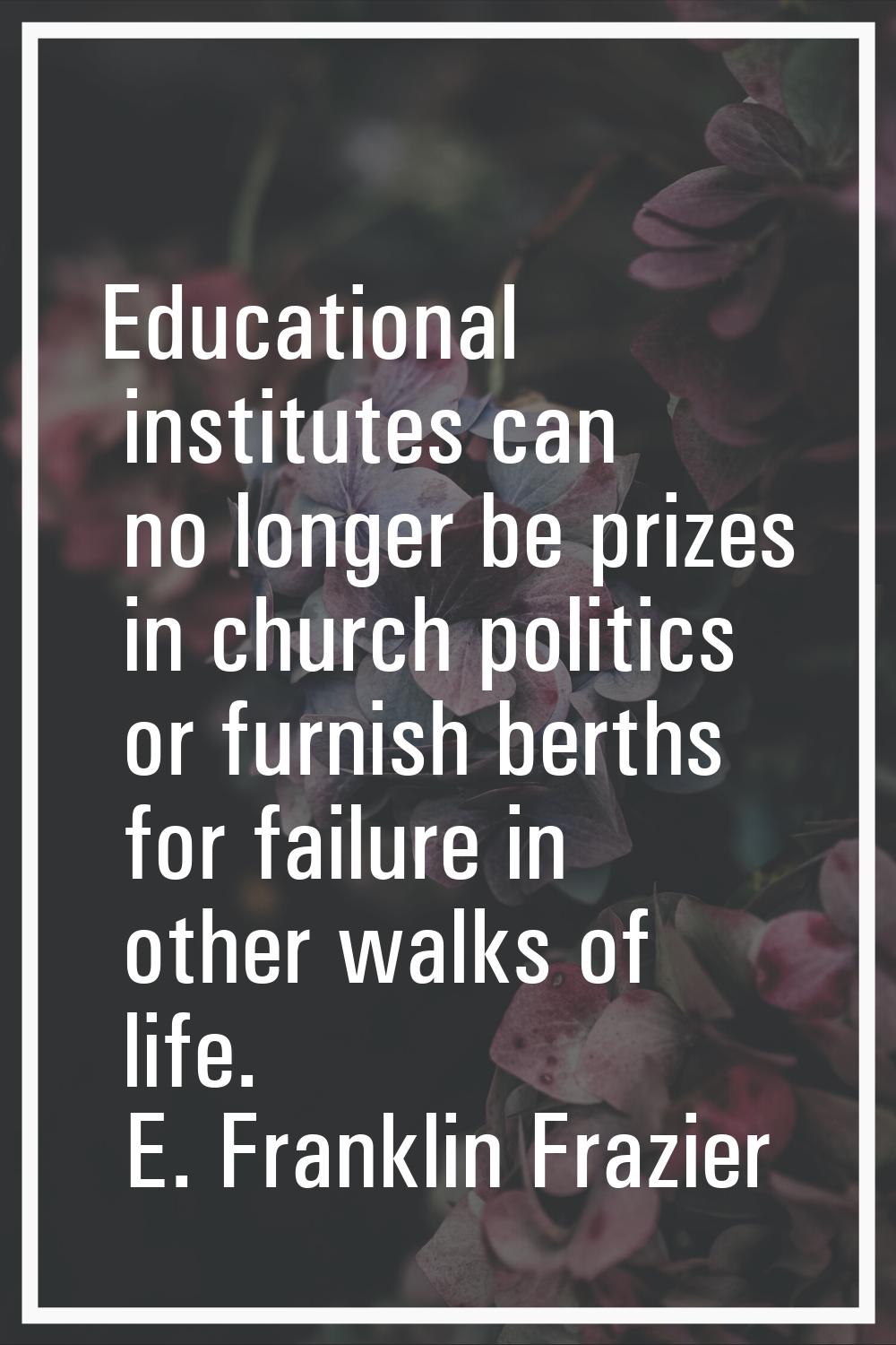 Educational institutes can no longer be prizes in church politics or furnish berths for failure in 