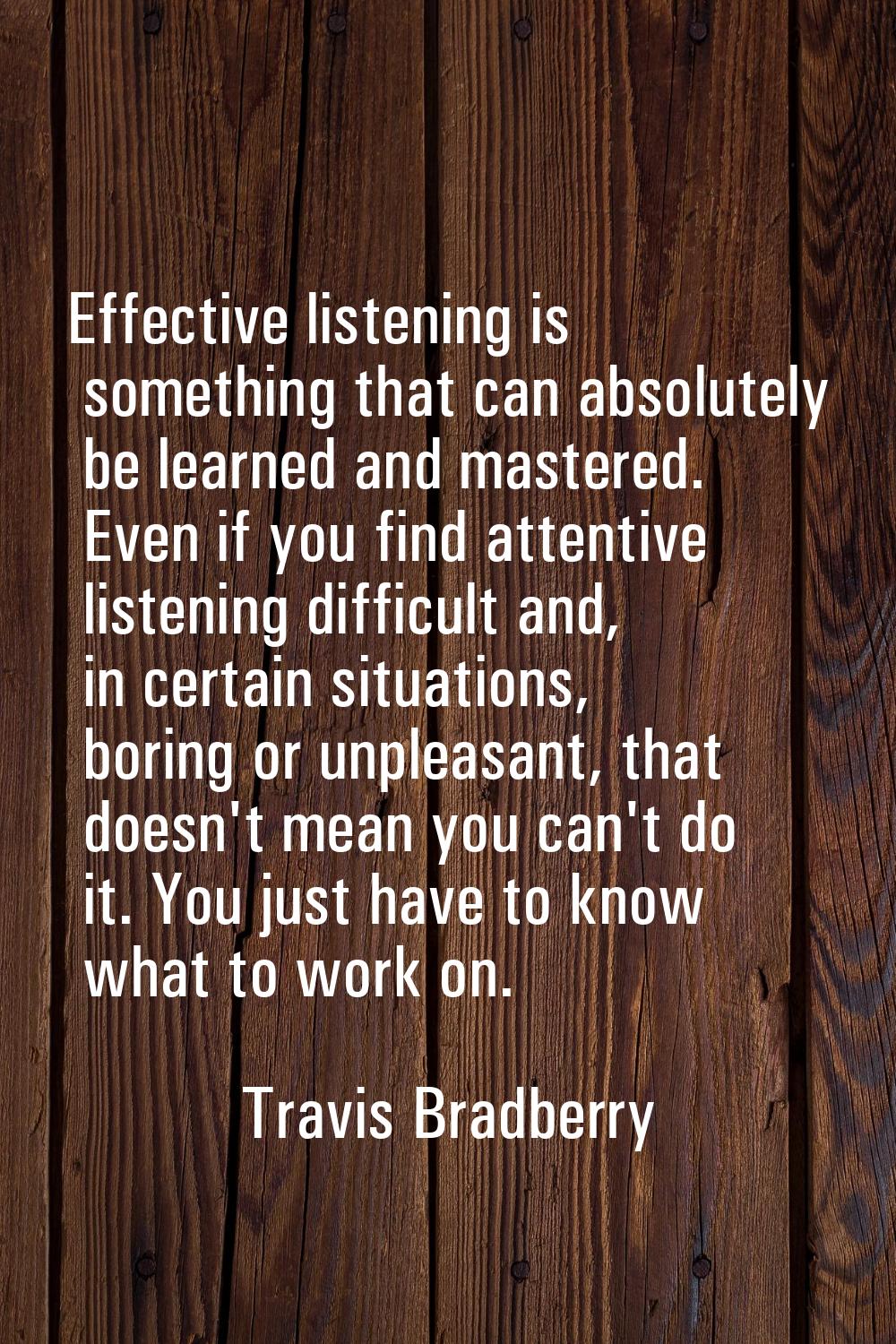 Effective listening is something that can absolutely be learned and mastered. Even if you find atte