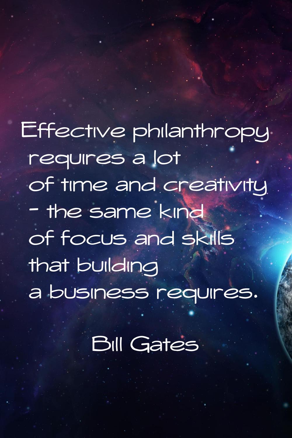Effective philanthropy requires a lot of time and creativity - the same kind of focus and skills th
