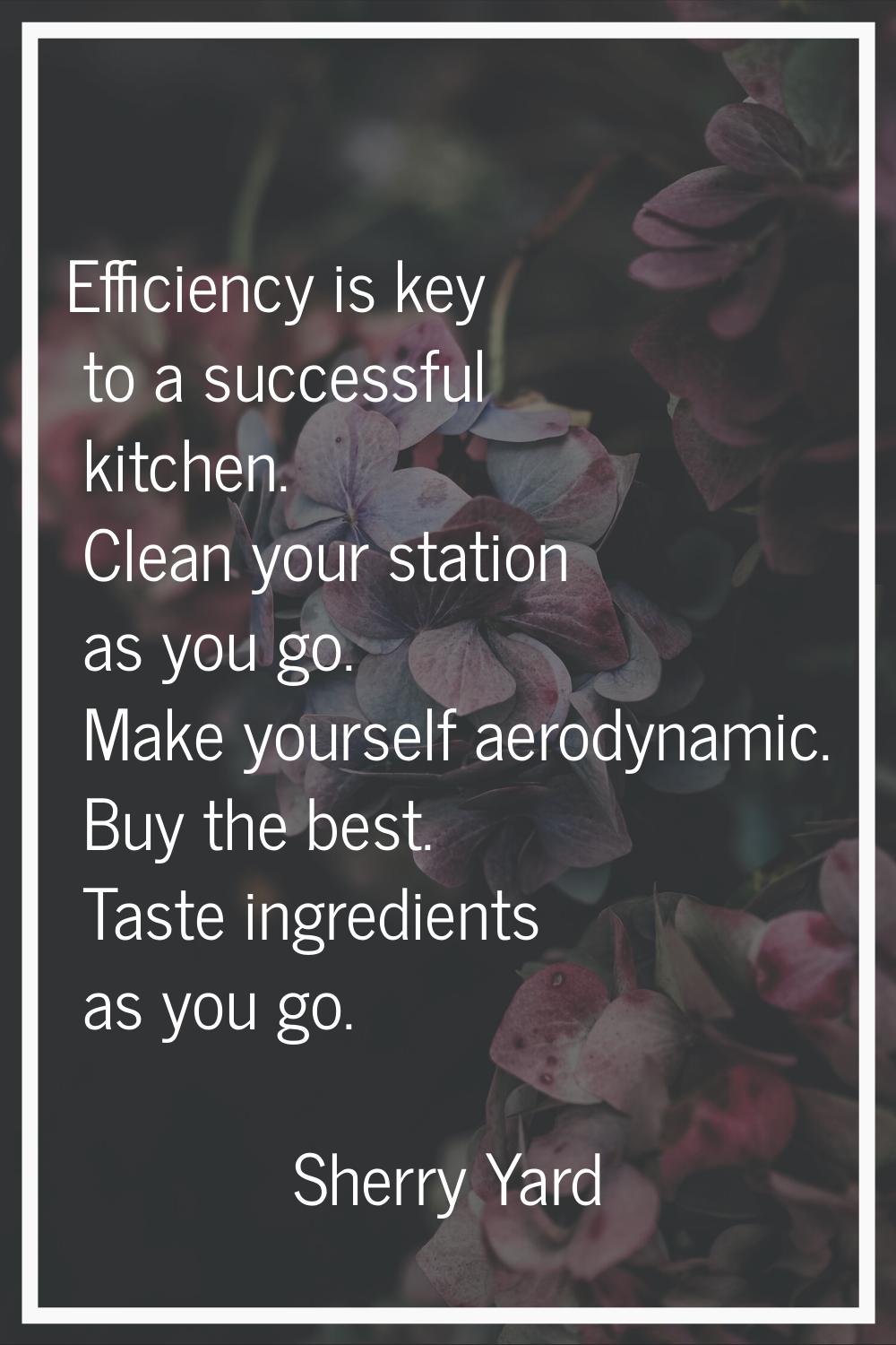Efficiency is key to a successful kitchen. Clean your station as you go. Make yourself aerodynamic.