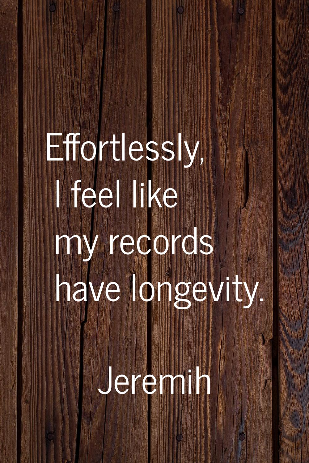 Effortlessly, I feel like my records have longevity.