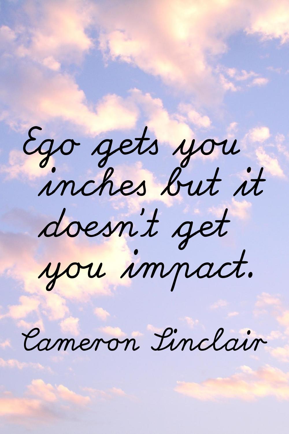 Ego gets you inches but it doesn't get you impact.