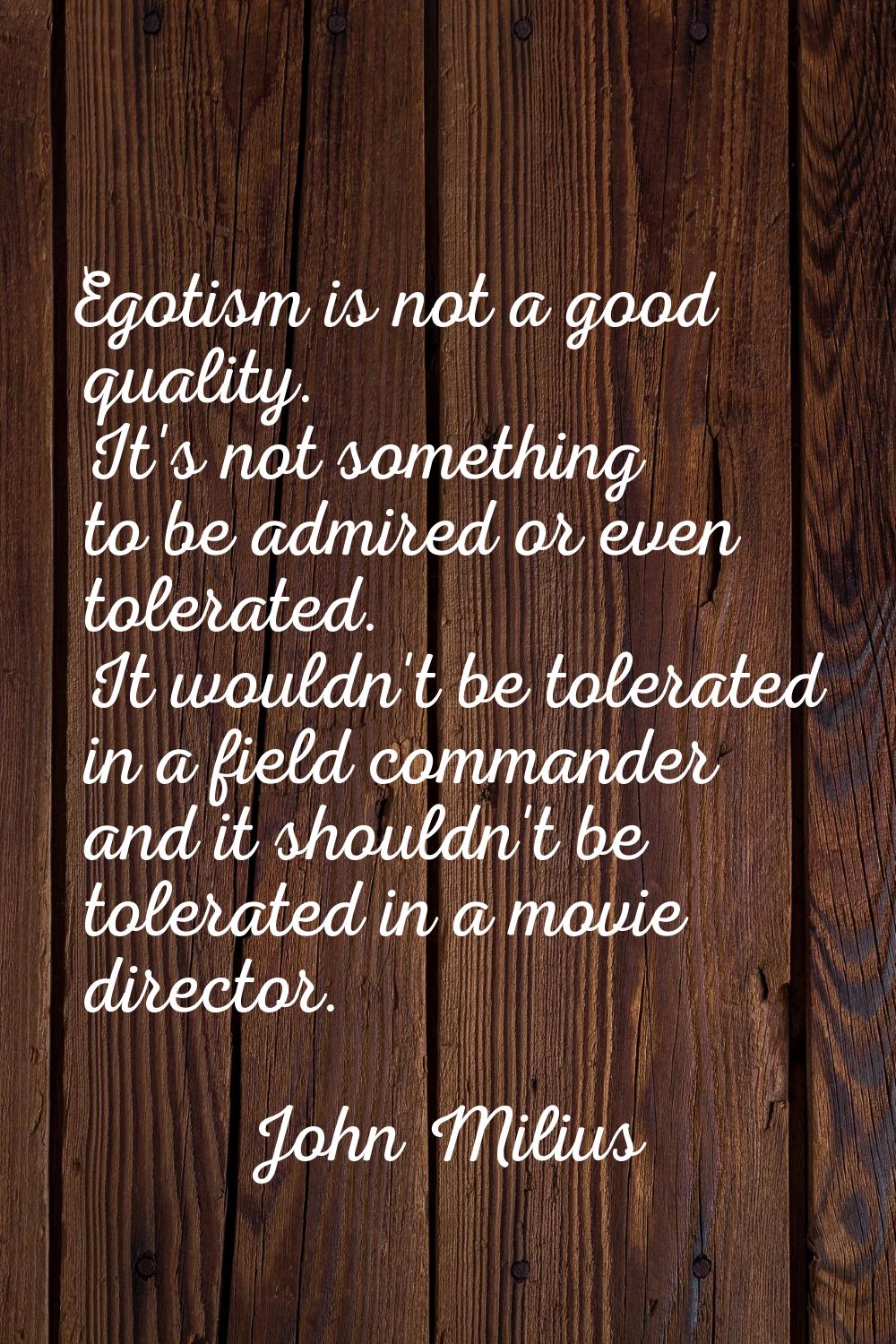 Egotism is not a good quality. It's not something to be admired or even tolerated. It wouldn't be t