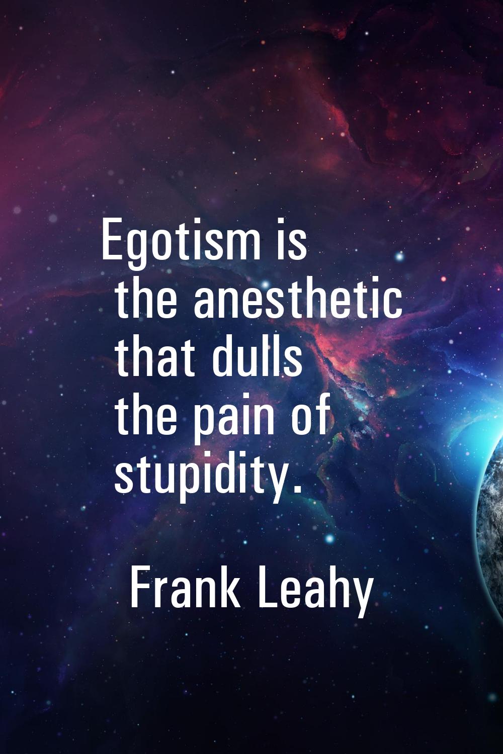 Egotism is the anesthetic that dulls the pain of stupidity.