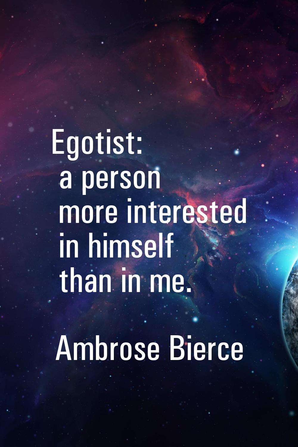 Egotist: a person more interested in himself than in me.