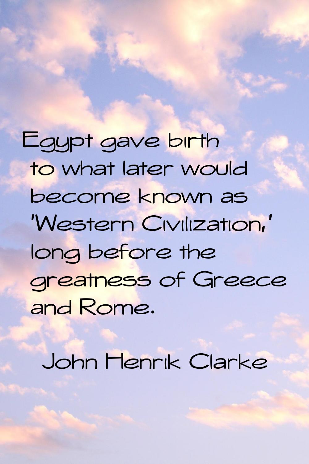 Egypt gave birth to what later would become known as 'Western Civilization,' long before the greatn