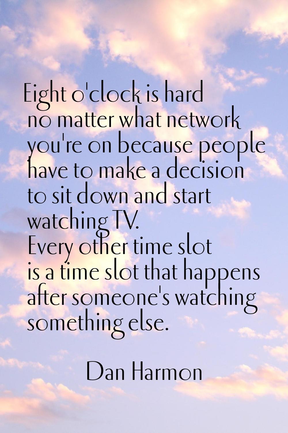 Eight o'clock is hard no matter what network you're on because people have to make a decision to si