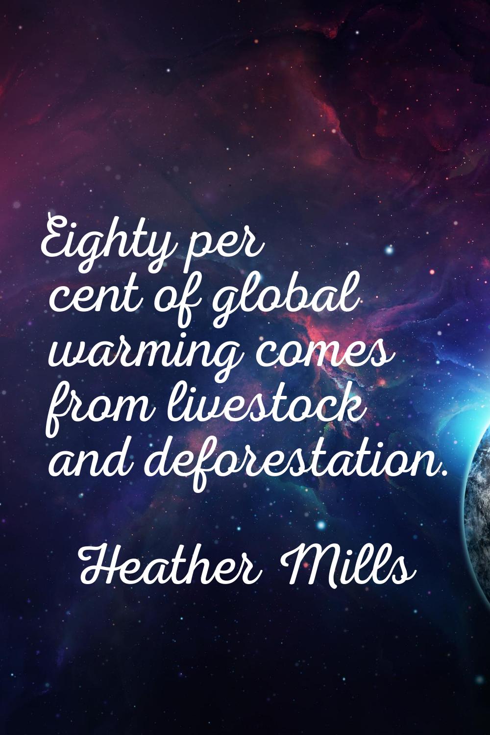 Eighty per cent of global warming comes from livestock and deforestation.