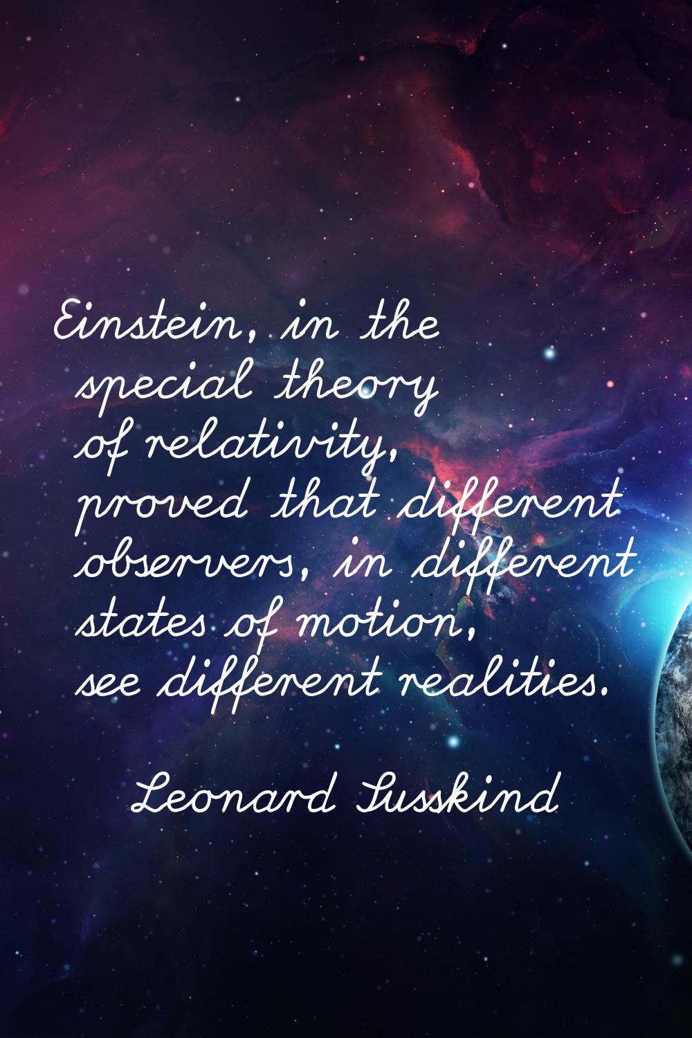 Einstein, in the special theory of relativity, proved that different observers, in different states