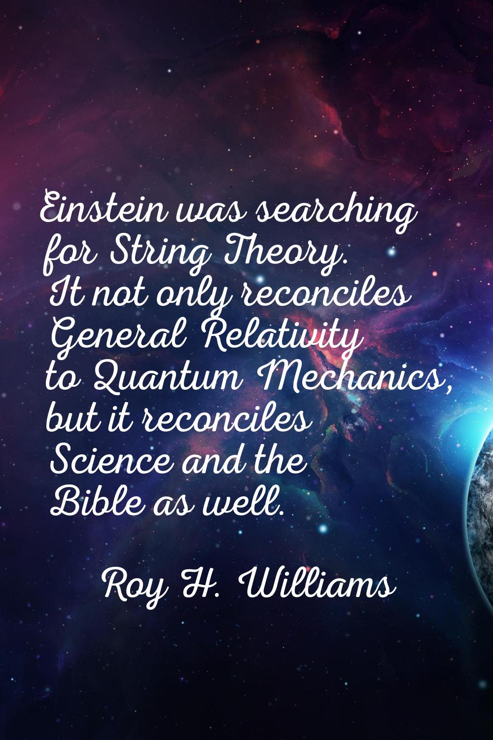 Einstein was searching for String Theory. It not only reconciles General Relativity to Quantum Mech