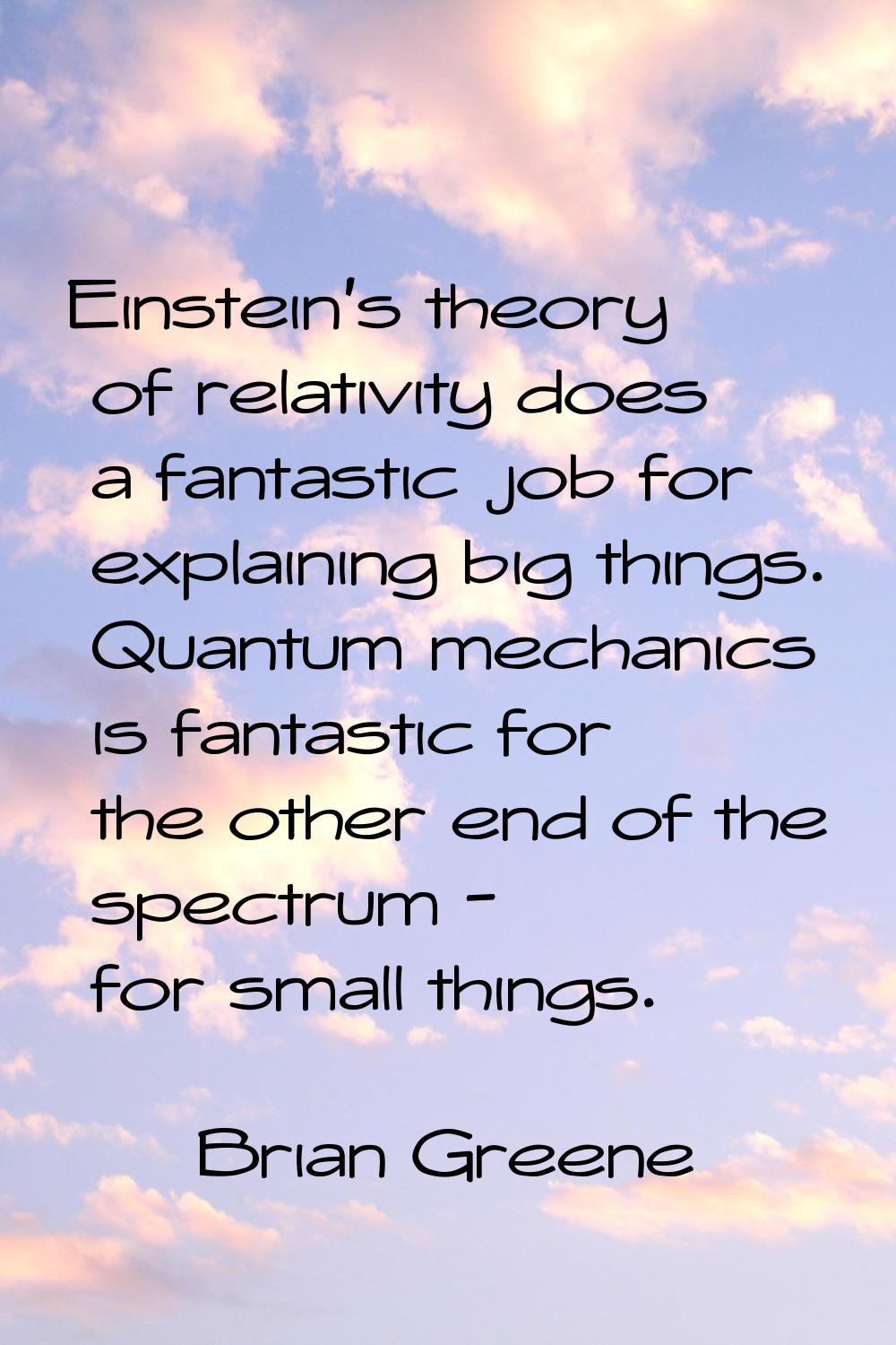 Einstein's theory of relativity does a fantastic job for explaining big things. Quantum mechanics i