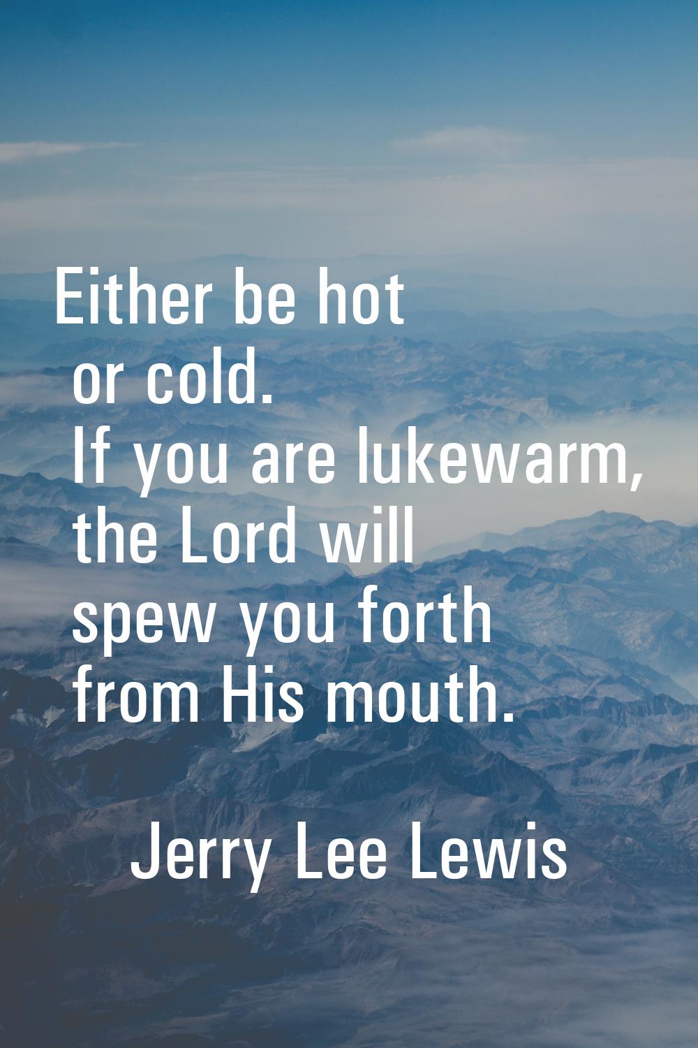 Either be hot or cold. If you are lukewarm, the Lord will spew you forth from His mouth.