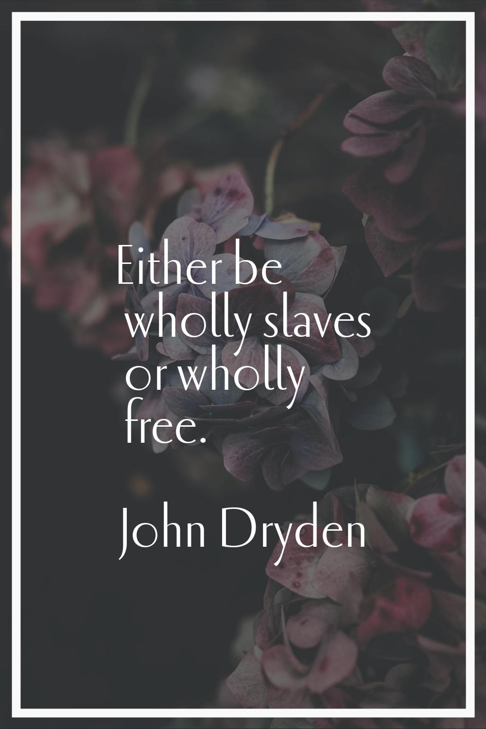 Either be wholly slaves or wholly free.