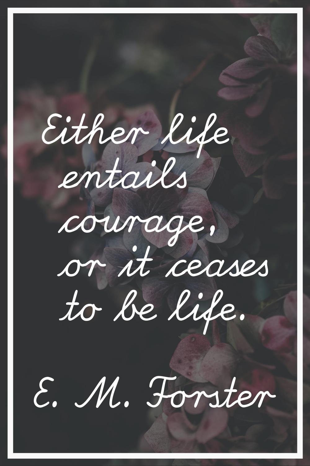 Either life entails courage, or it ceases to be life.