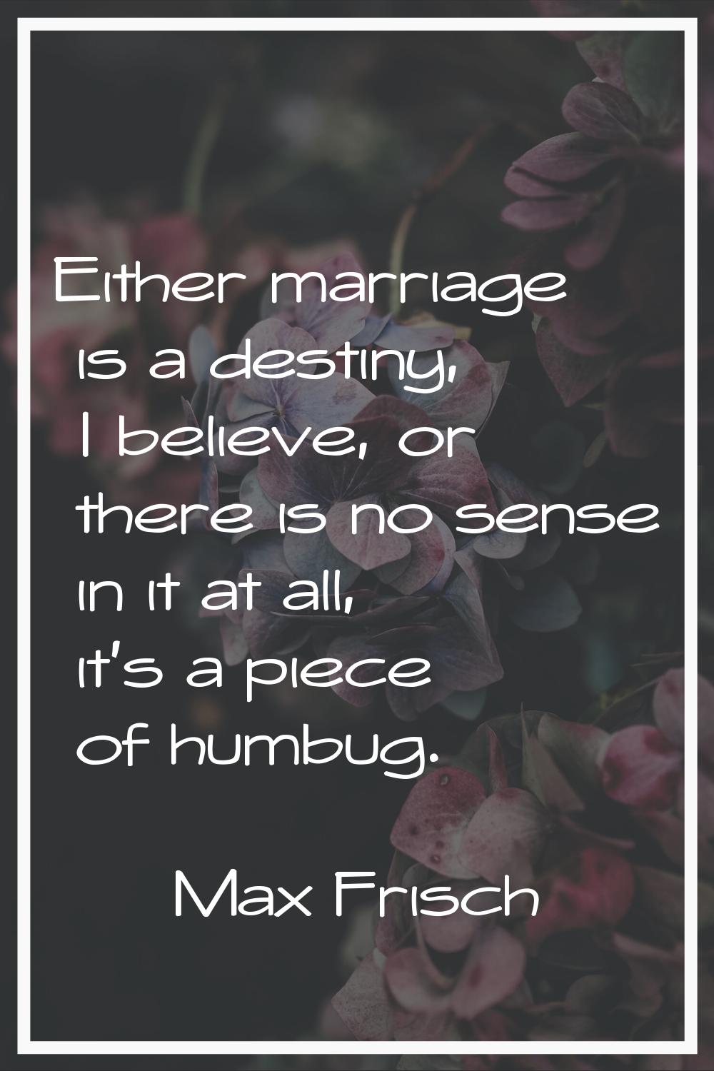Either marriage is a destiny, I believe, or there is no sense in it at all, it's a piece of humbug.