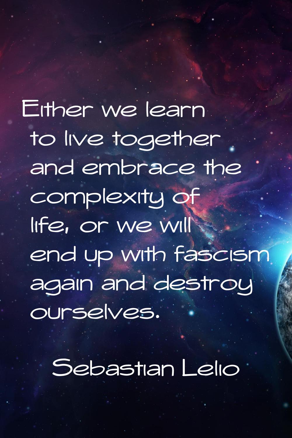Either we learn to live together and embrace the complexity of life, or we will end up with fascism