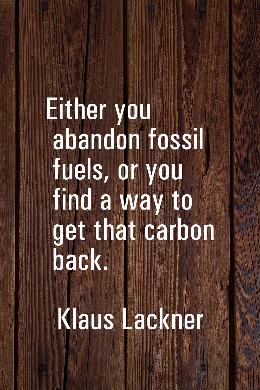 Either you abandon fossil fuels, or you find a way to get that carbon back.