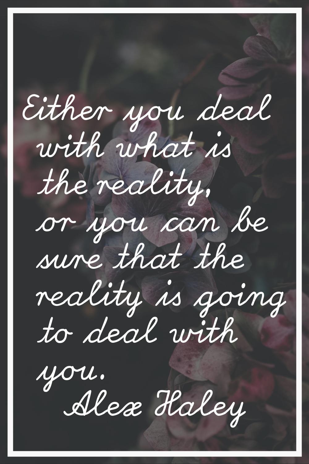 Either you deal with what is the reality, or you can be sure that the reality is going to deal with