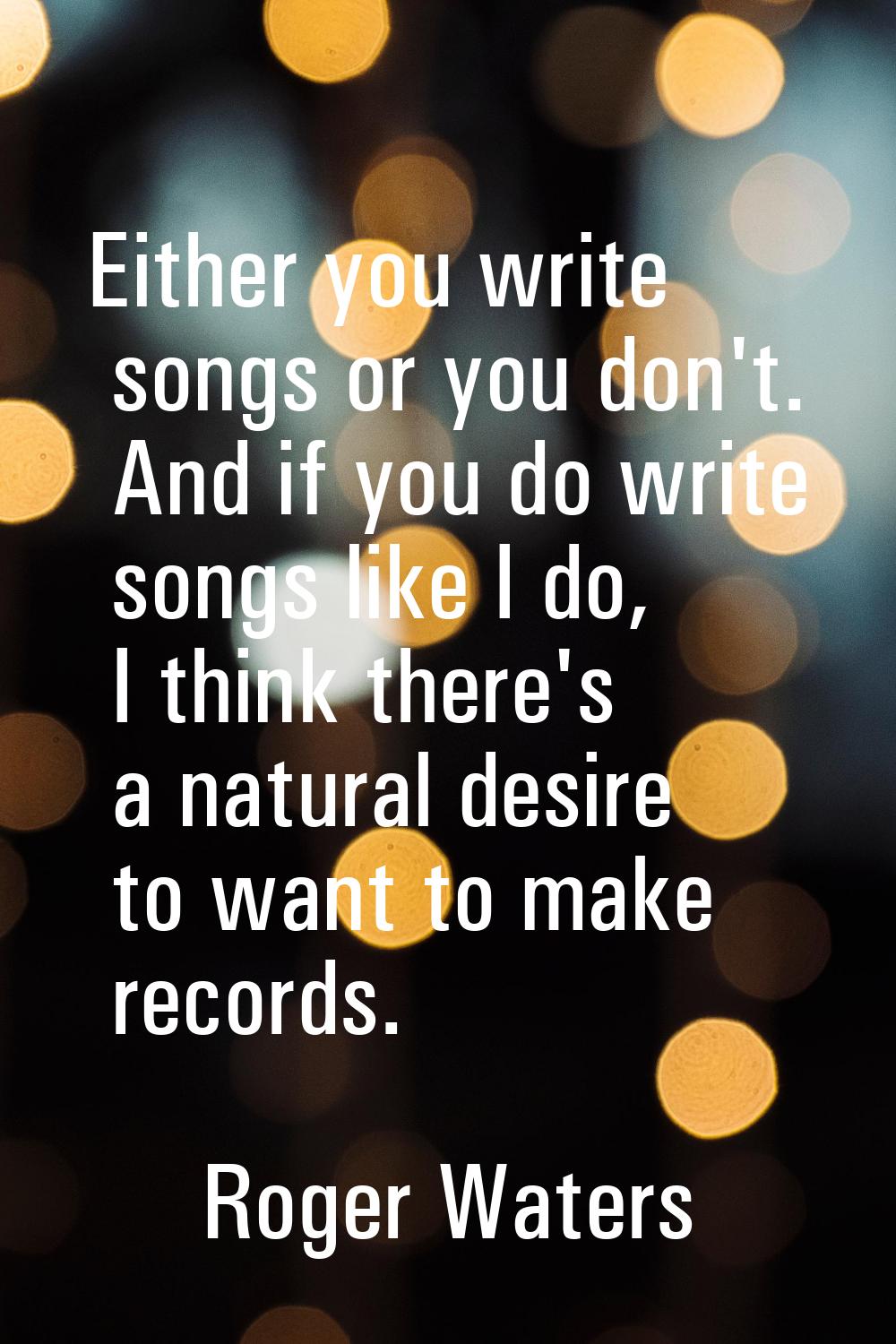Either you write songs or you don't. And if you do write songs like I do, I think there's a natural