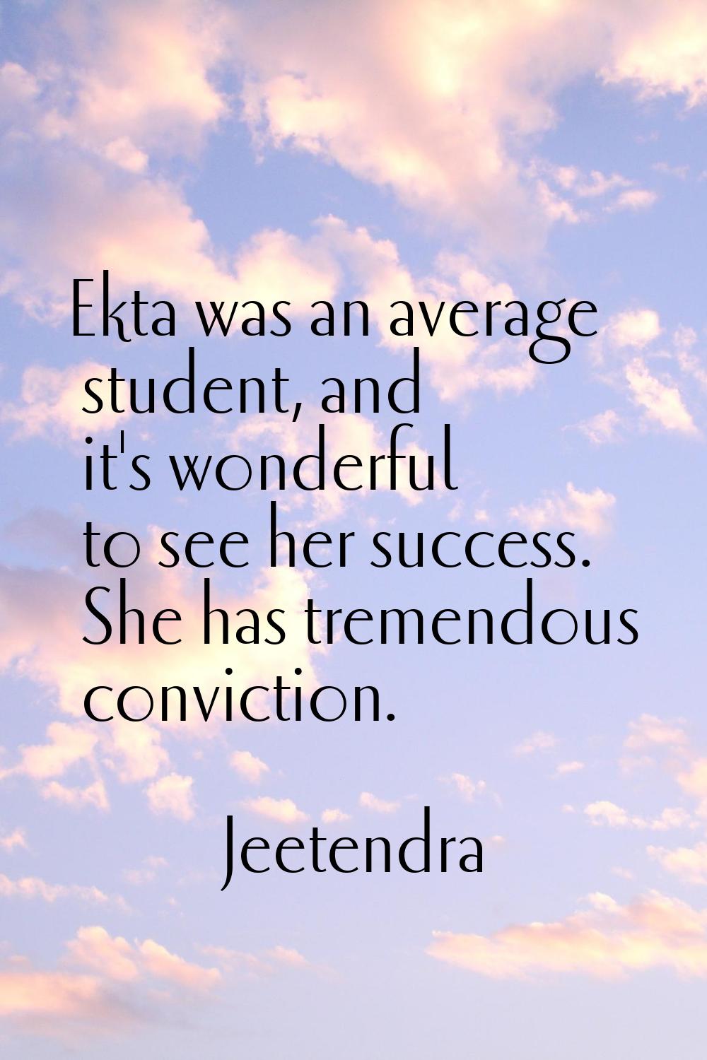 Ekta was an average student, and it's wonderful to see her success. She has tremendous conviction.