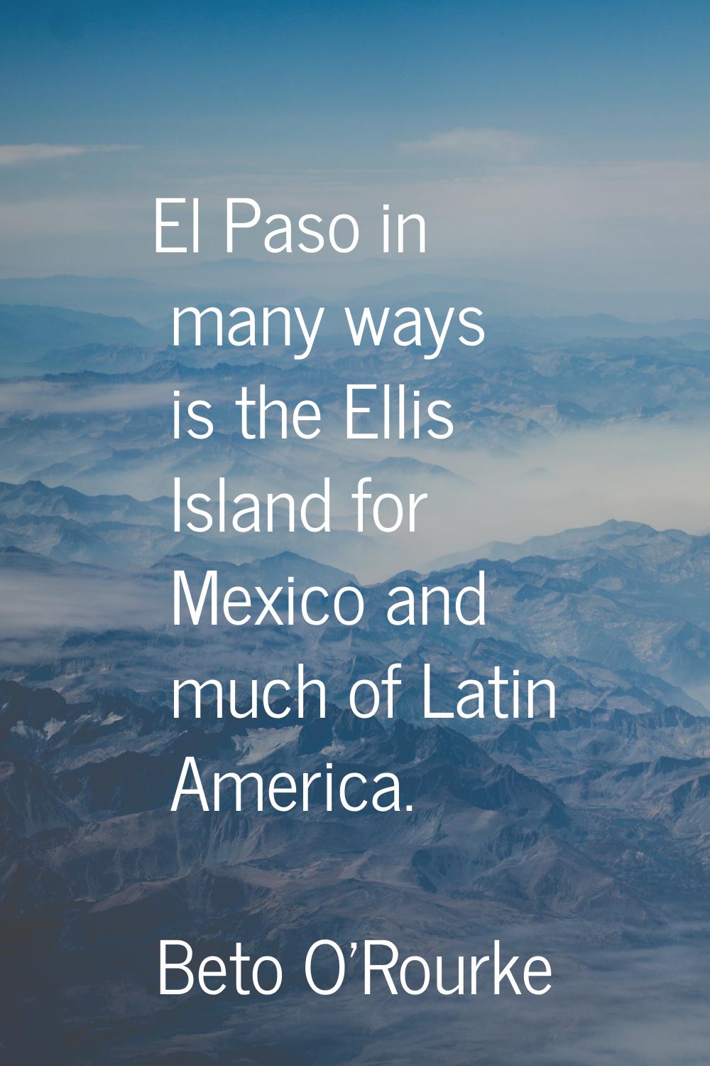 El Paso in many ways is the Ellis Island for Mexico and much of Latin America.