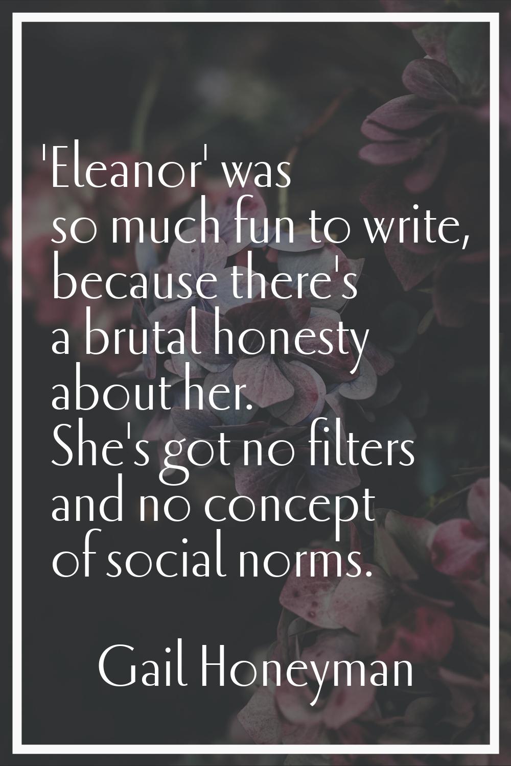 'Eleanor' was so much fun to write, because there's a brutal honesty about her. She's got no filter