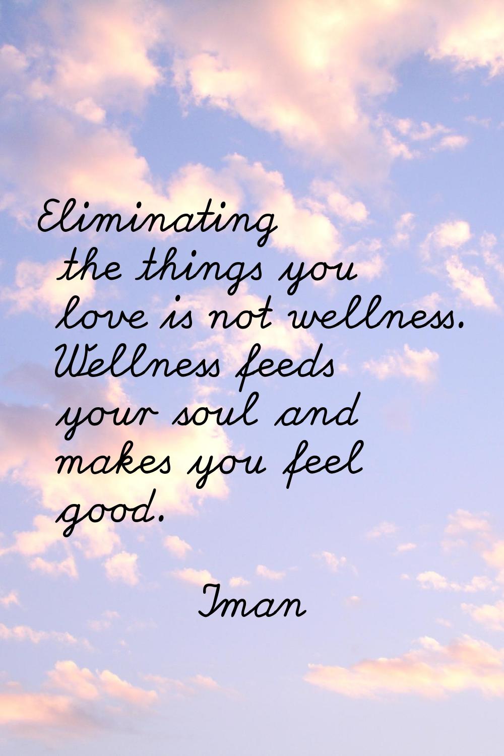 Eliminating the things you love is not wellness. Wellness feeds your soul and makes you feel good.