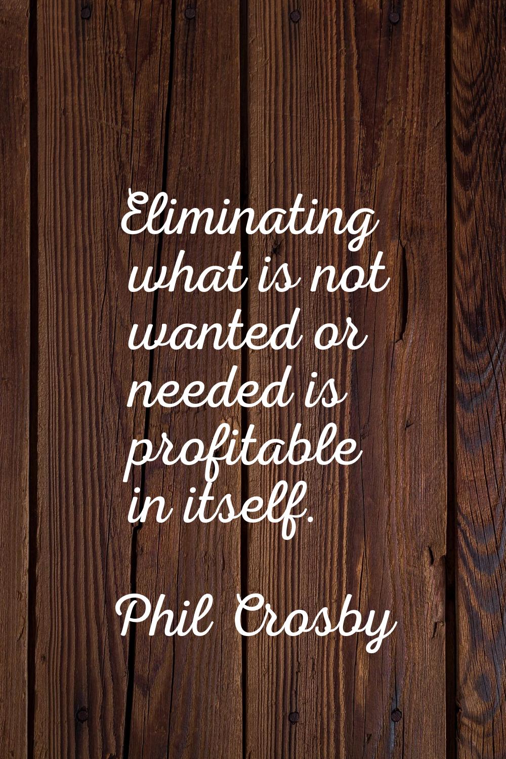 Eliminating what is not wanted or needed is profitable in itself.