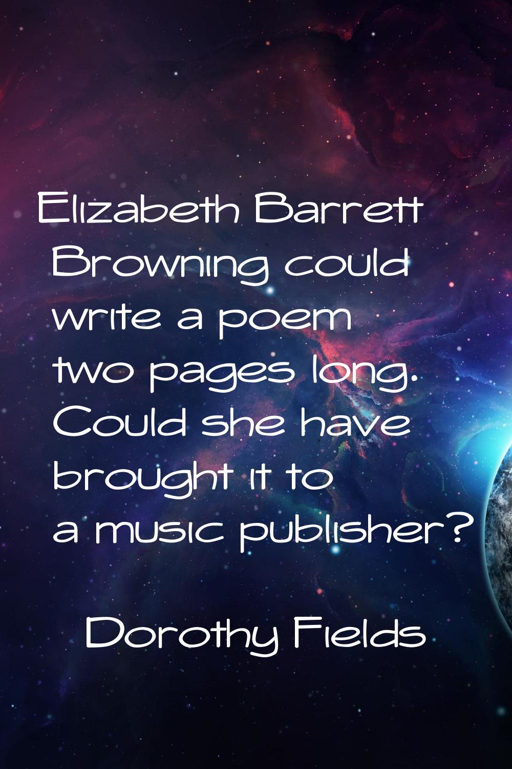 Elizabeth Barrett Browning could write a poem two pages long. Could she have brought it to a music 