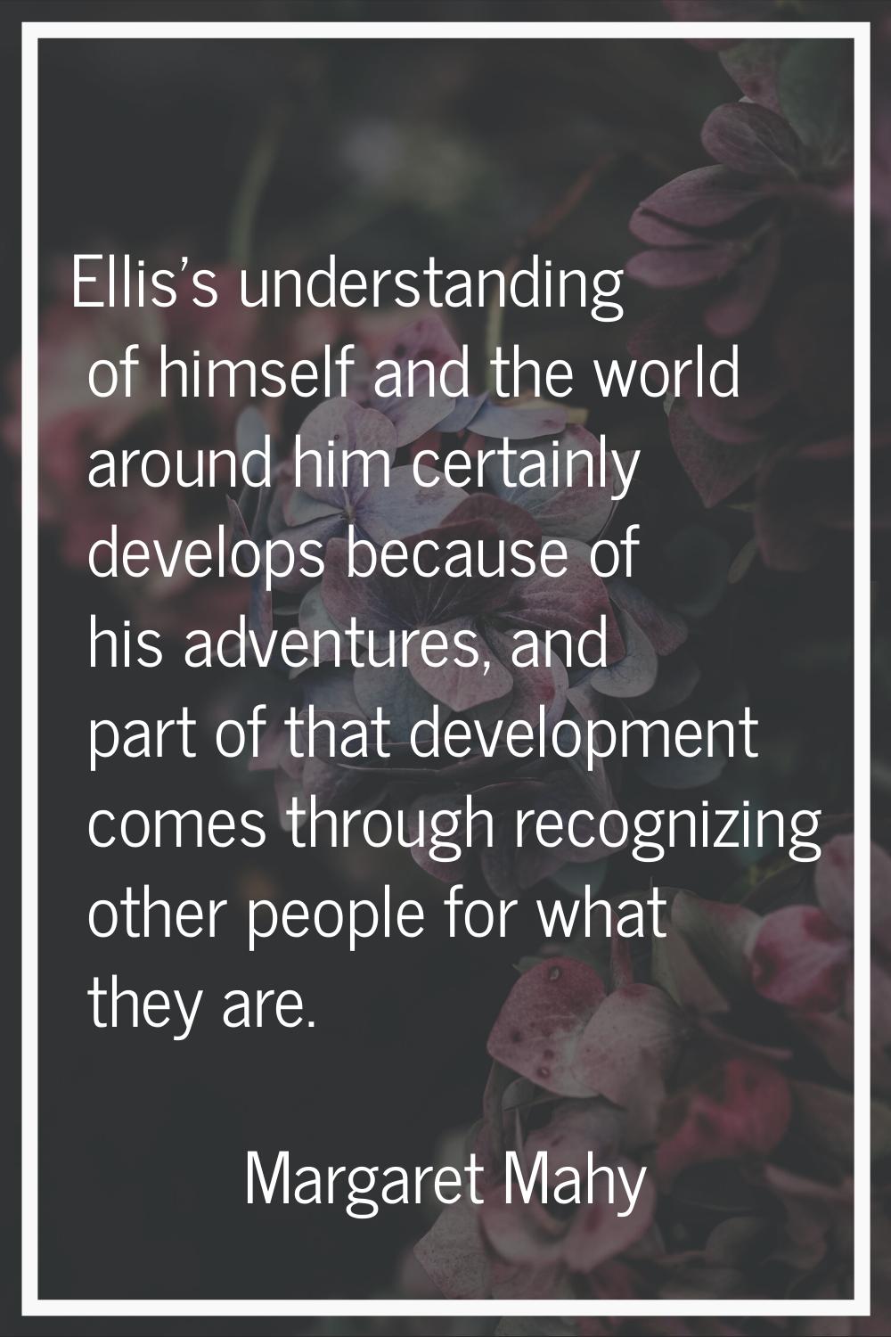 Ellis's understanding of himself and the world around him certainly develops because of his adventu