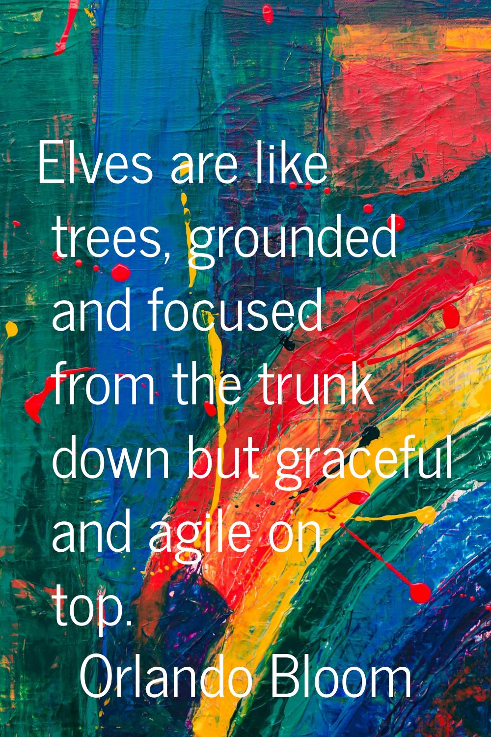 Elves are like trees, grounded and focused from the trunk down but graceful and agile on top.