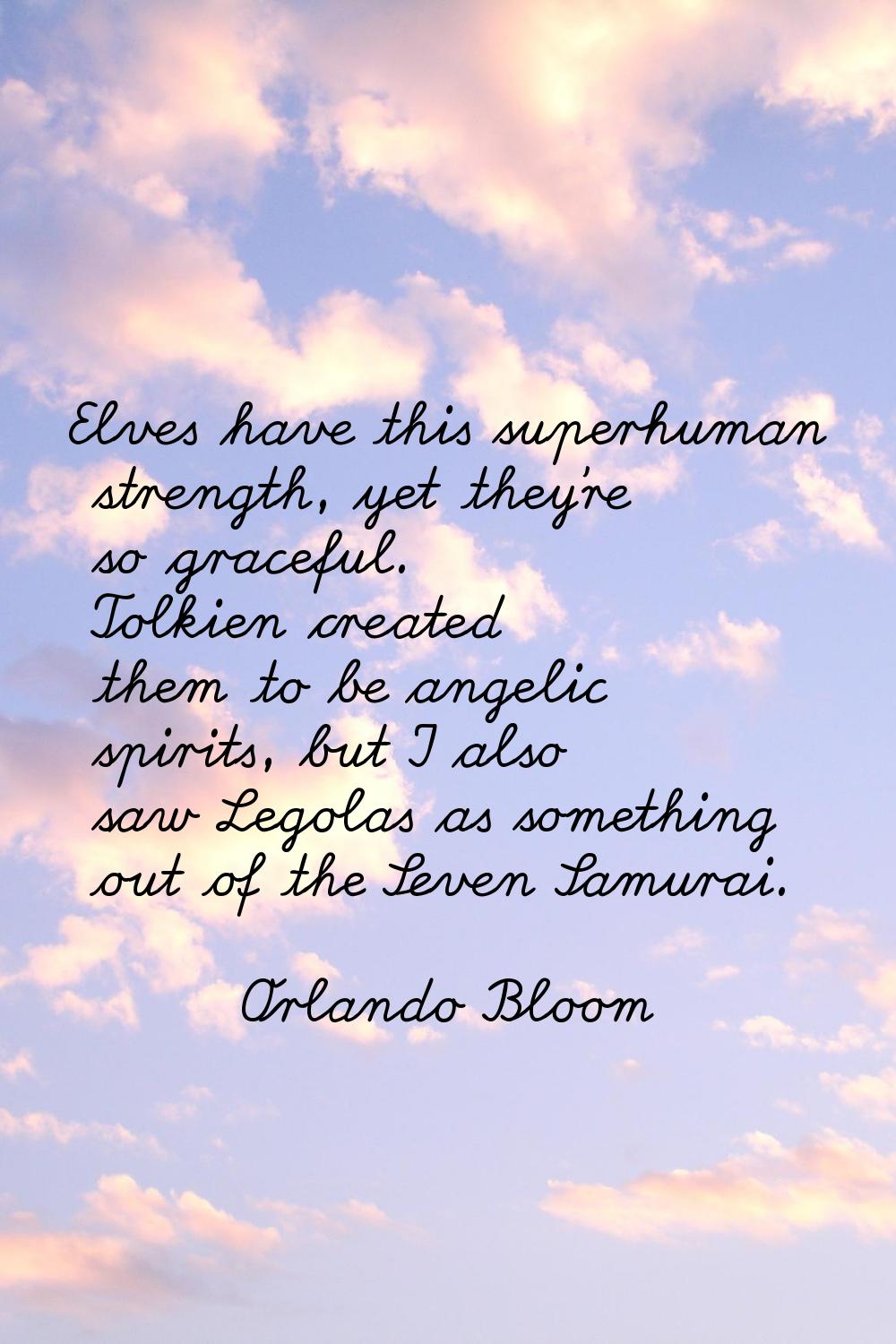 Elves have this superhuman strength, yet they're so graceful. Tolkien created them to be angelic sp