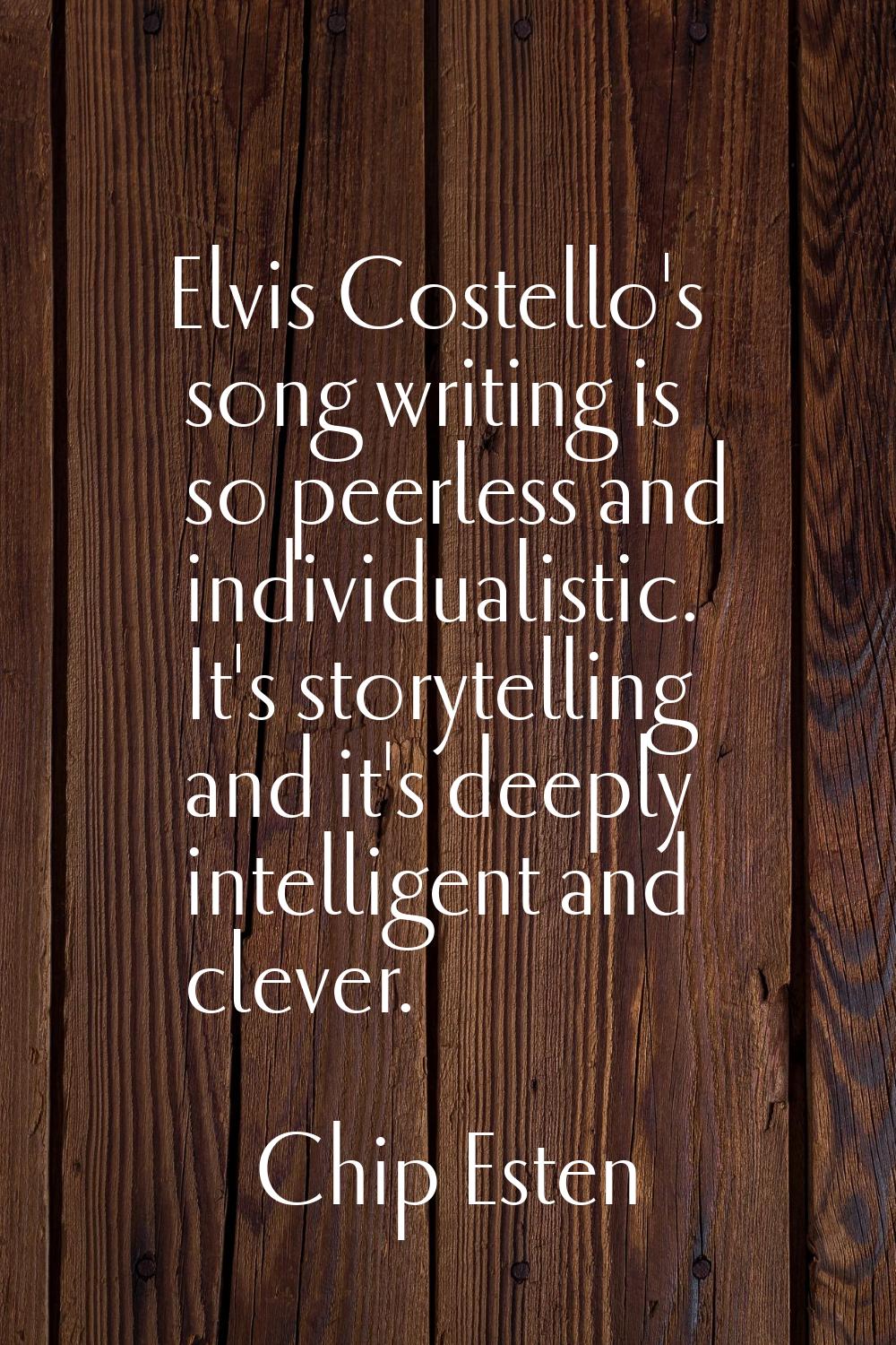 Elvis Costello's song writing is so peerless and individualistic. It's storytelling and it's deeply