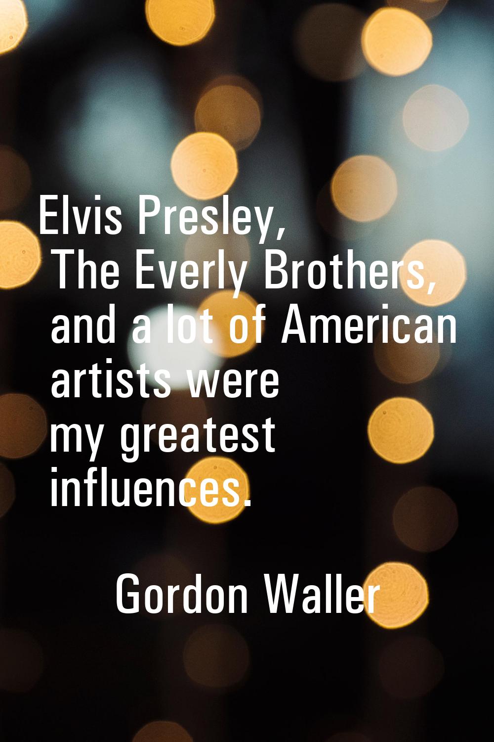Elvis Presley, The Everly Brothers, and a lot of American artists were my greatest influences.