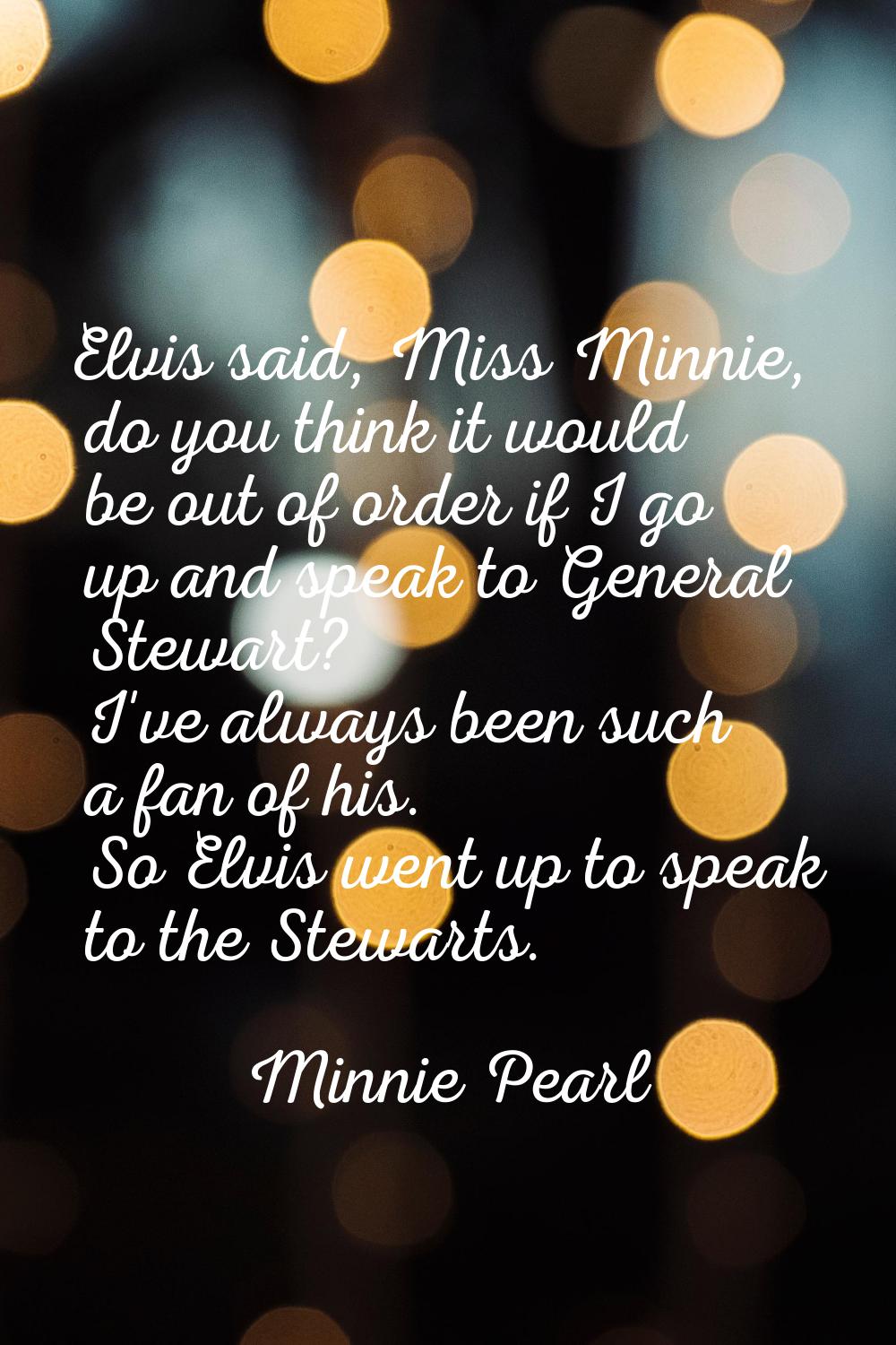 Elvis said, Miss Minnie, do you think it would be out of order if I go up and speak to General Stew