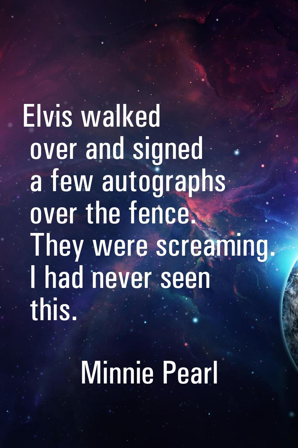 Elvis walked over and signed a few autographs over the fence. They were screaming. I had never seen
