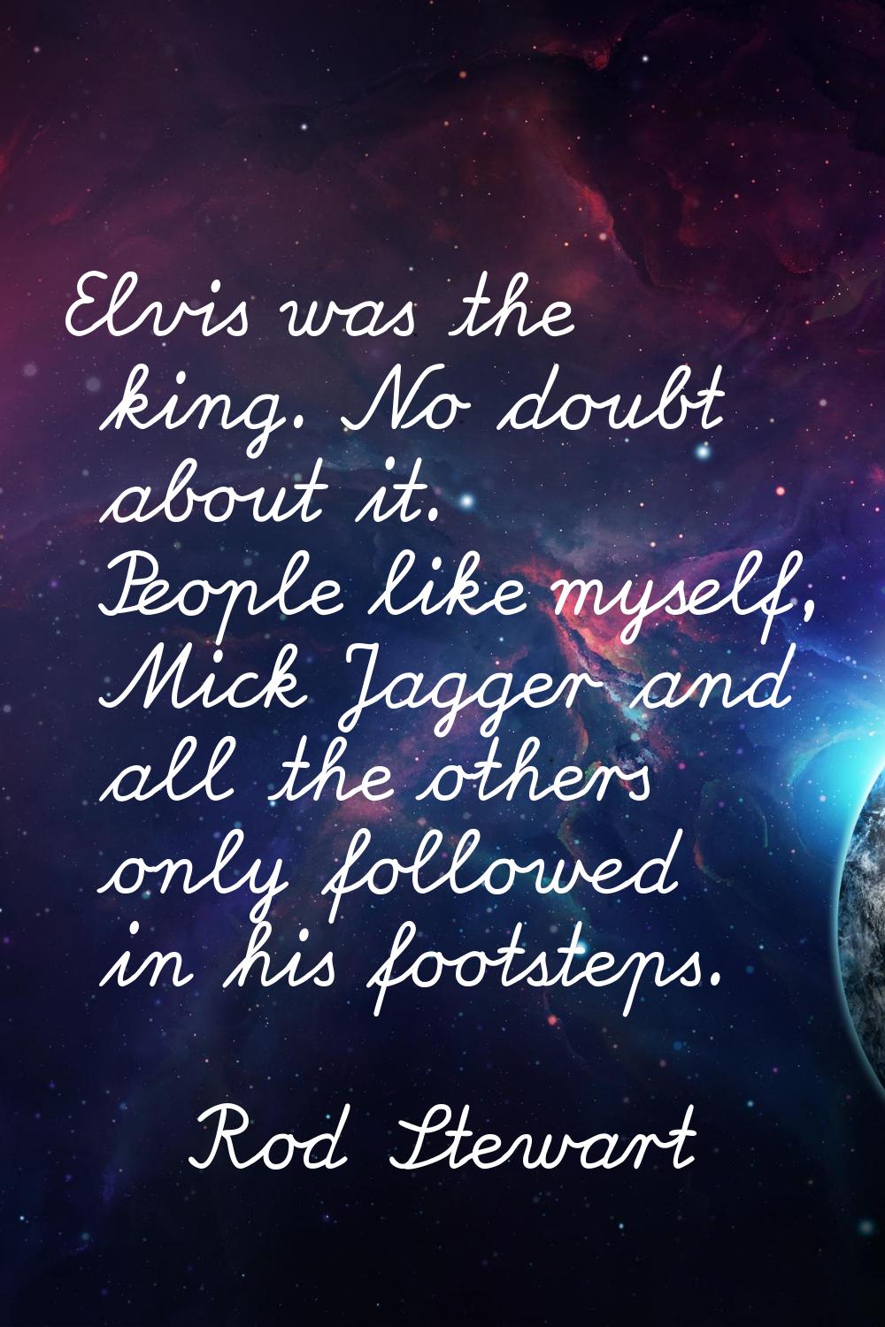 Elvis was the king. No doubt about it. People like myself, Mick Jagger and all the others only foll