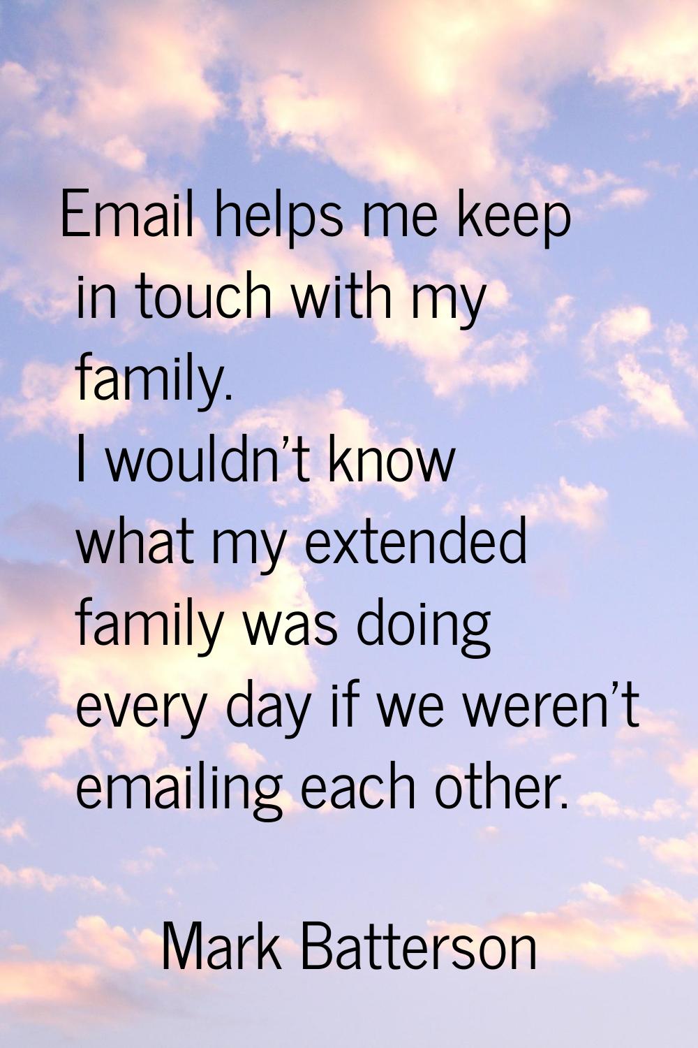 Email helps me keep in touch with my family. I wouldn't know what my extended family was doing ever