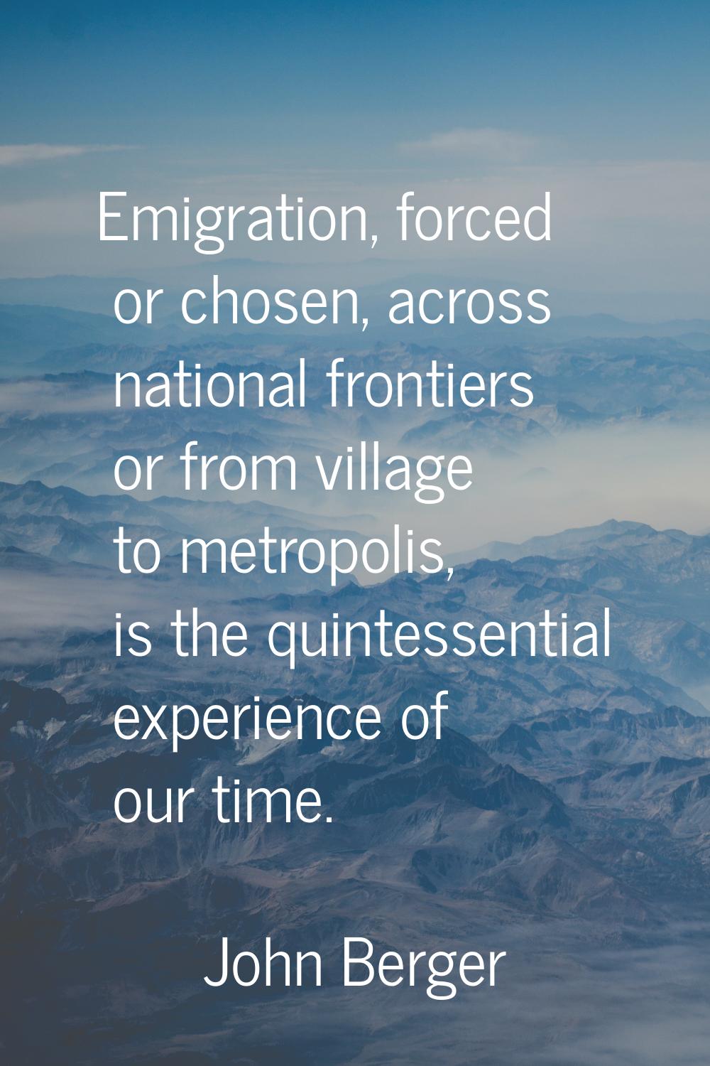 Emigration, forced or chosen, across national frontiers or from village to metropolis, is the quint