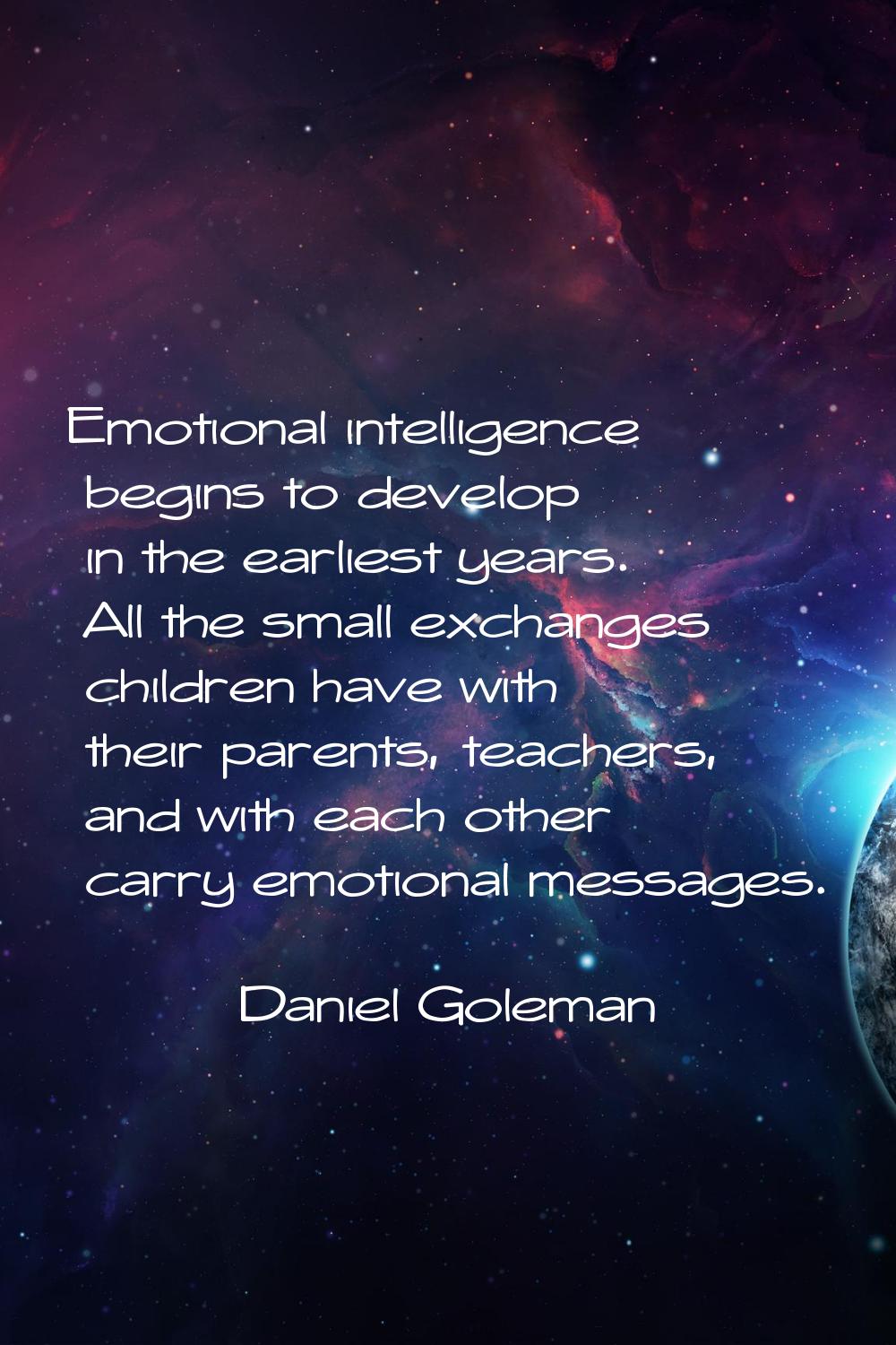 Emotional intelligence begins to develop in the earliest years. All the small exchanges children ha