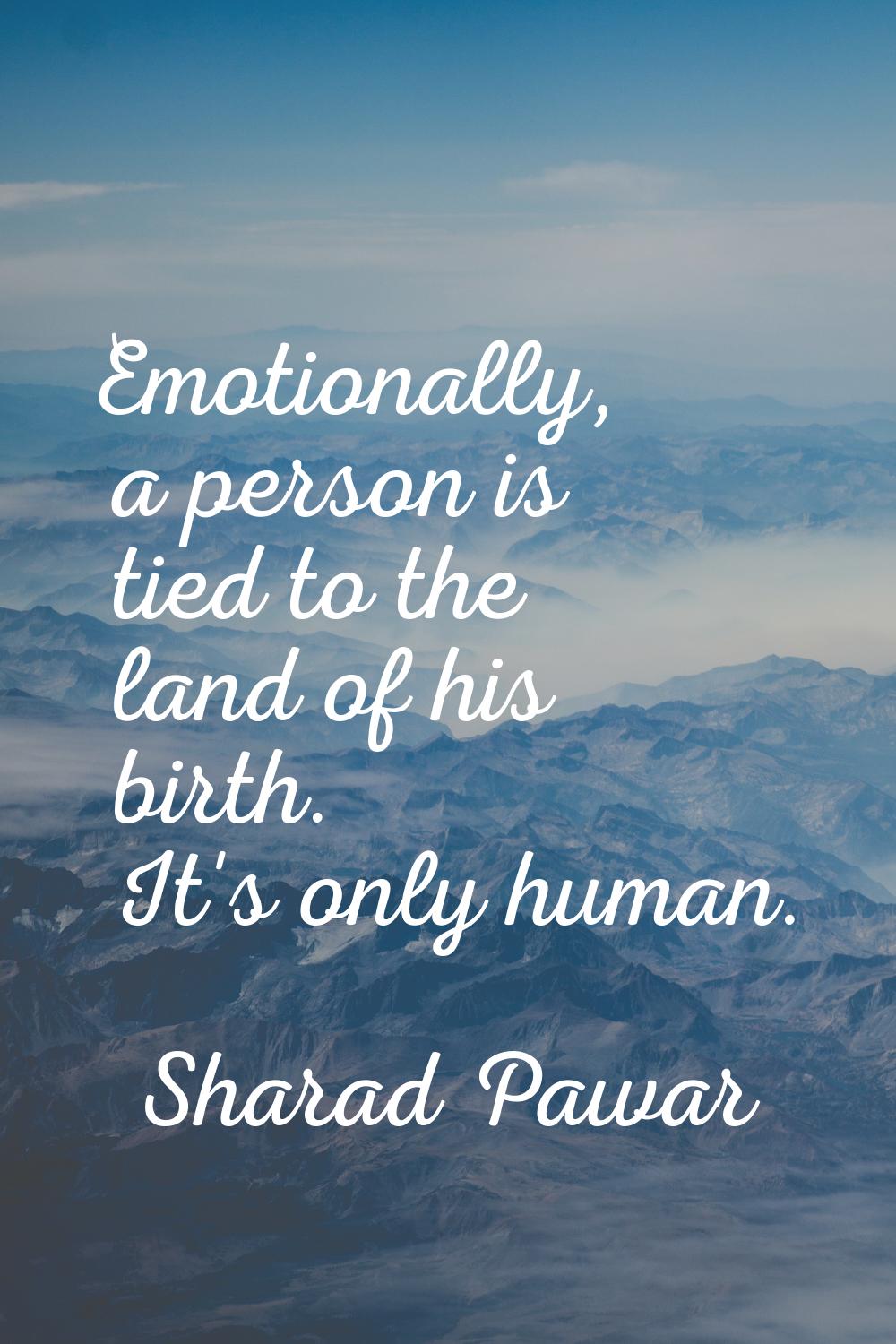 Emotionally, a person is tied to the land of his birth. It's only human.